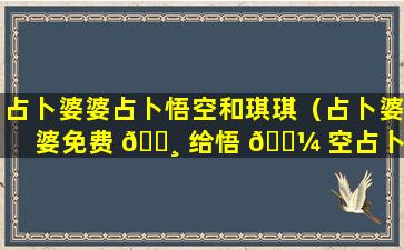 占卜婆婆占卜悟空和琪琪（占卜婆婆免费 🌸 给悟 🐼 空占卜）